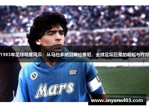 1983年足球明星风云：从马拉多纳到普拉蒂尼，全球足坛巨星的崛起与辉煌